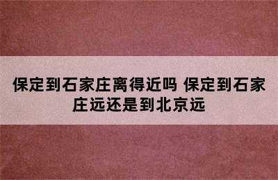 保定到石家庄离得近吗 保定到石家庄远还是到北京远